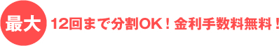 最大12回まで分割OK!しかも、金利手数料無料！