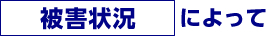 被害状況によって