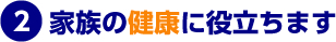 2.家族の健康に役立ちます