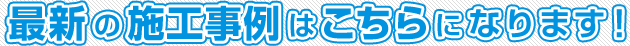 最新の施工事例はこちらになります！