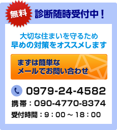 無料診断随時受付中！ 大切な住まいを守るため早めの対策をオススメします まずは簡単なメールでお問い合わせ 電話番号：0979-24-4582 携帯：090-4770-8374 受付時間：9：00～18：00